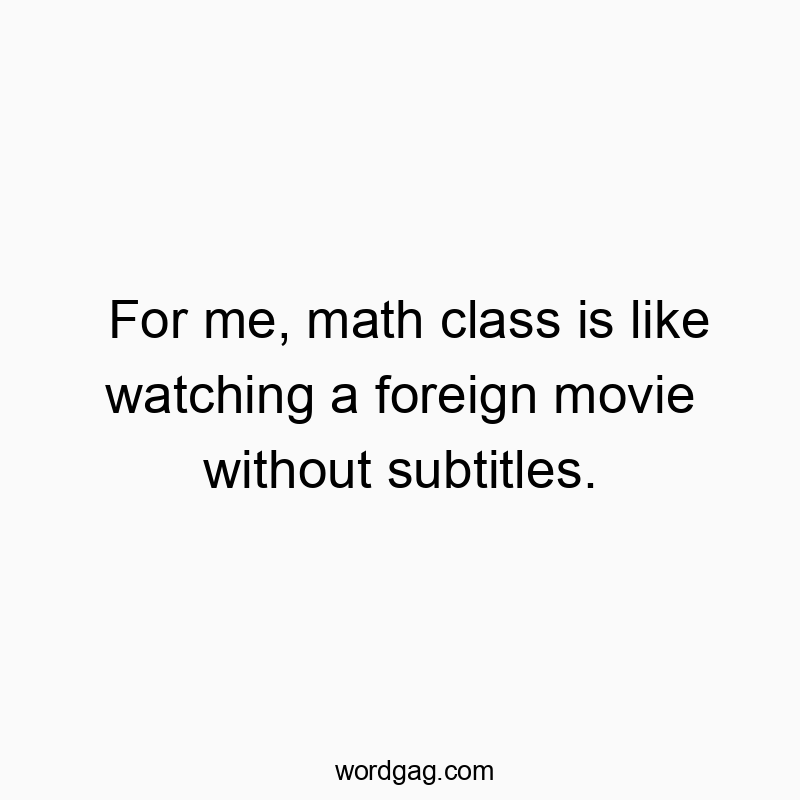 For me, math class is like watching a foreign movie without subtitles.