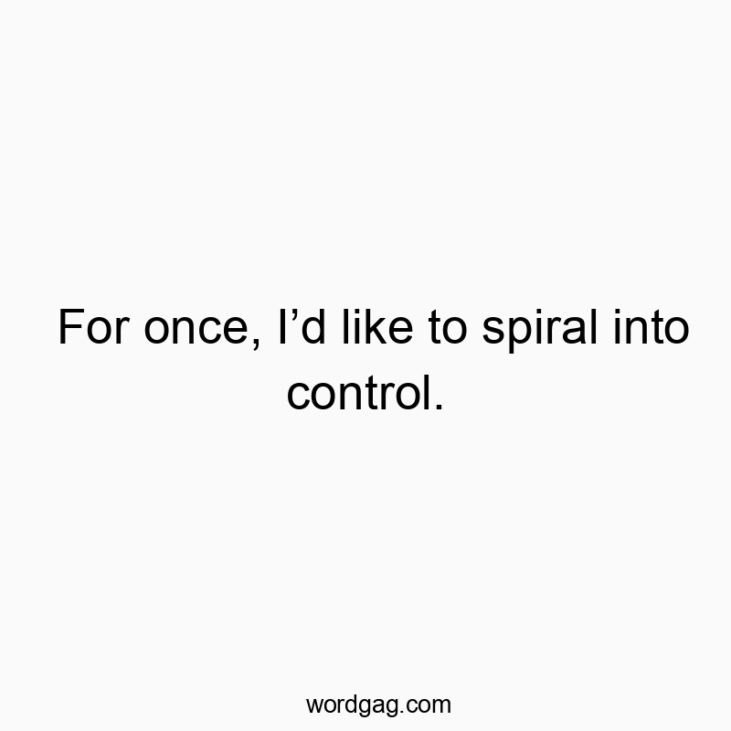 For once, I’d like to spiral into control.