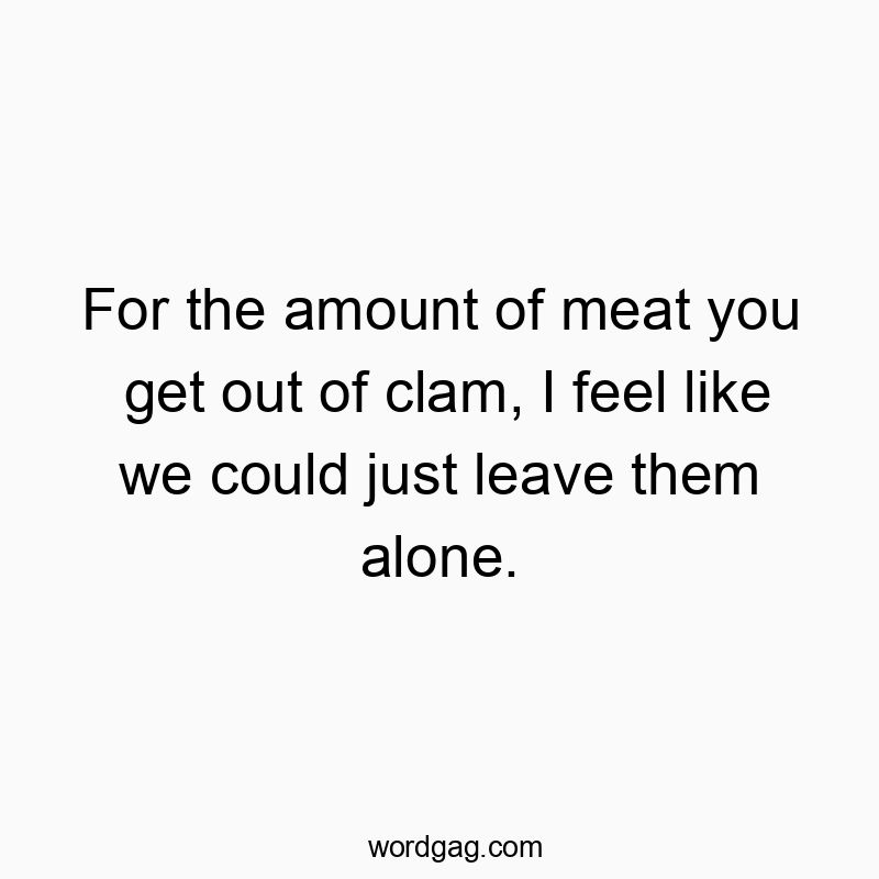 For the amount of meat you get out of clam, I feel like we…