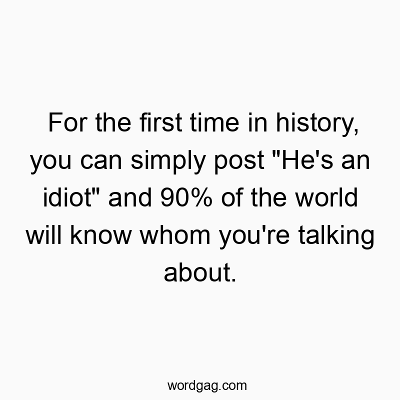 For the first time in history, you can simply post “He’s an idiot” and 90% of the world will know whom you’re talking about.