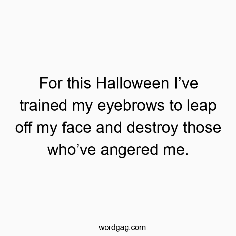 For this Halloween I’ve trained my eyebrows to leap off my face and destroy those who’ve angered me.