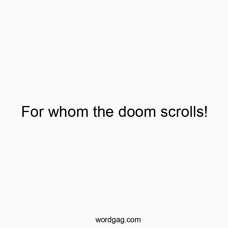 For whom the doom scrolls!