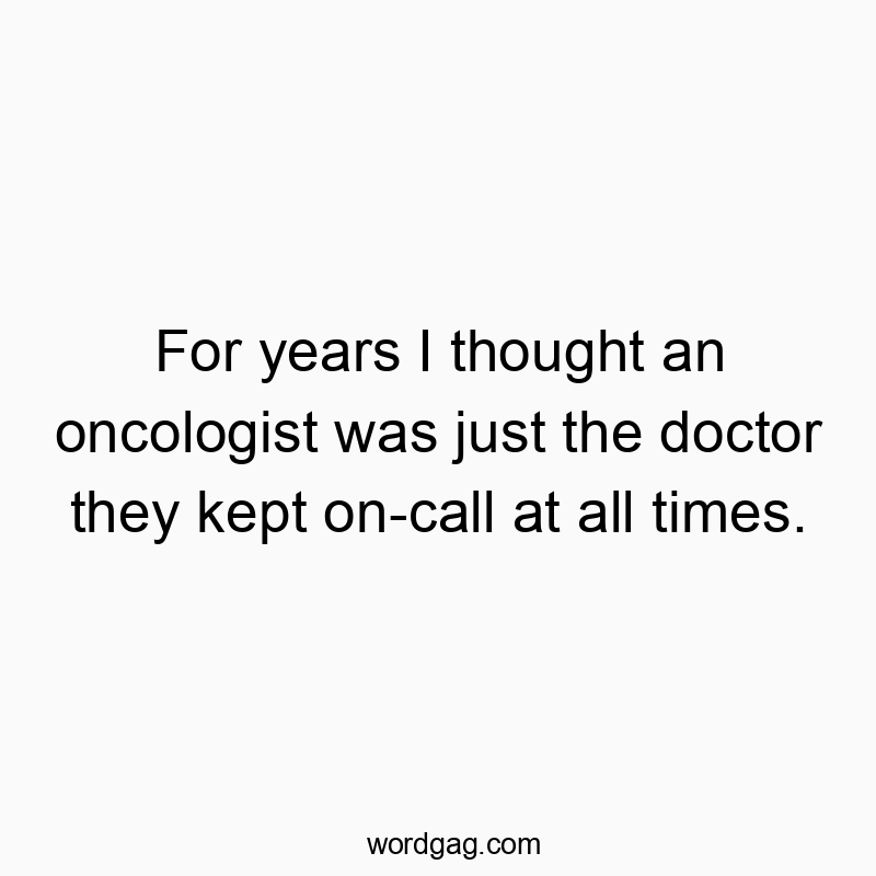 For years I thought an oncologist was just the doctor they kept on-call at all times.