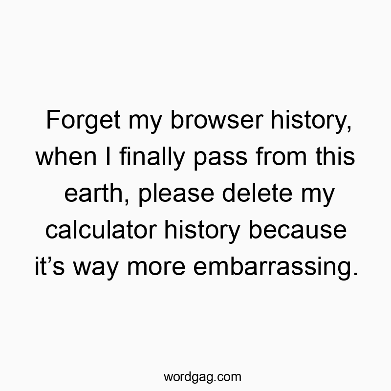 Forget my browser history, when I finally pass from this earth, please delete my calculator history because it’s way more embarrassing.