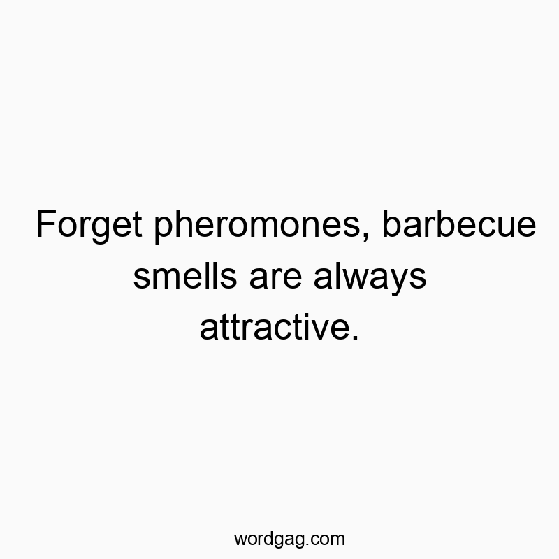 Forget pheromones, barbecue smells are always attractive.