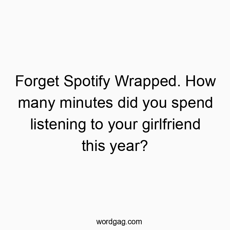 Forget Spotify Wrapped. How many minutes did you spend listening to your girlfriend this year?