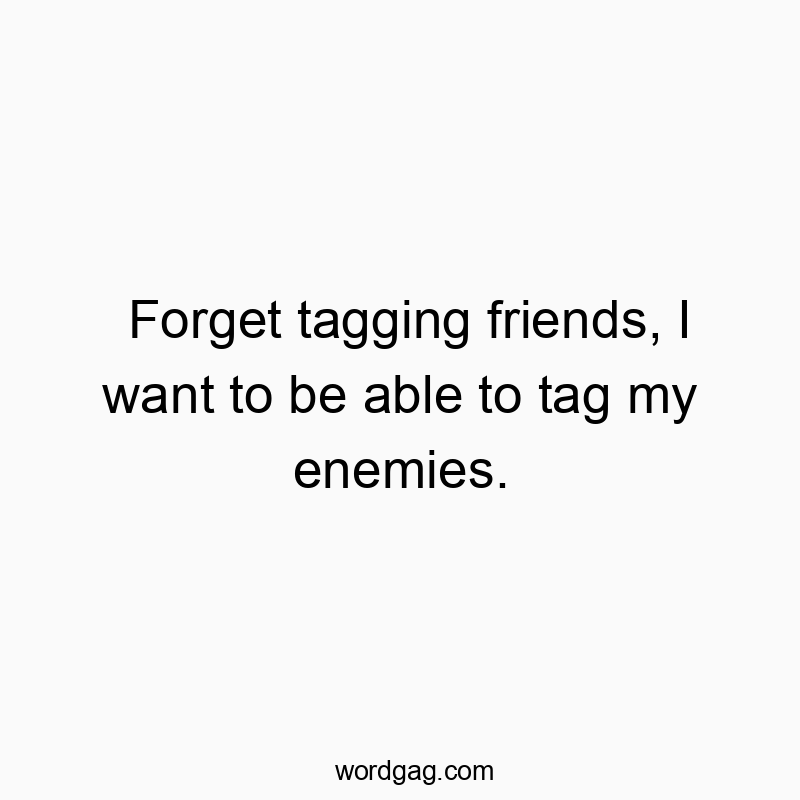 Forget tagging friends, I want to be able to tag my enemies.