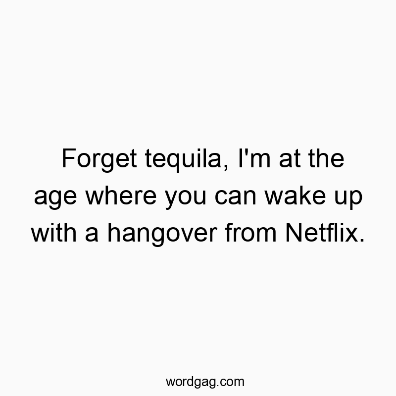 Forget tequila, I’m at the age where you can wake up with a hangover from Netflix.