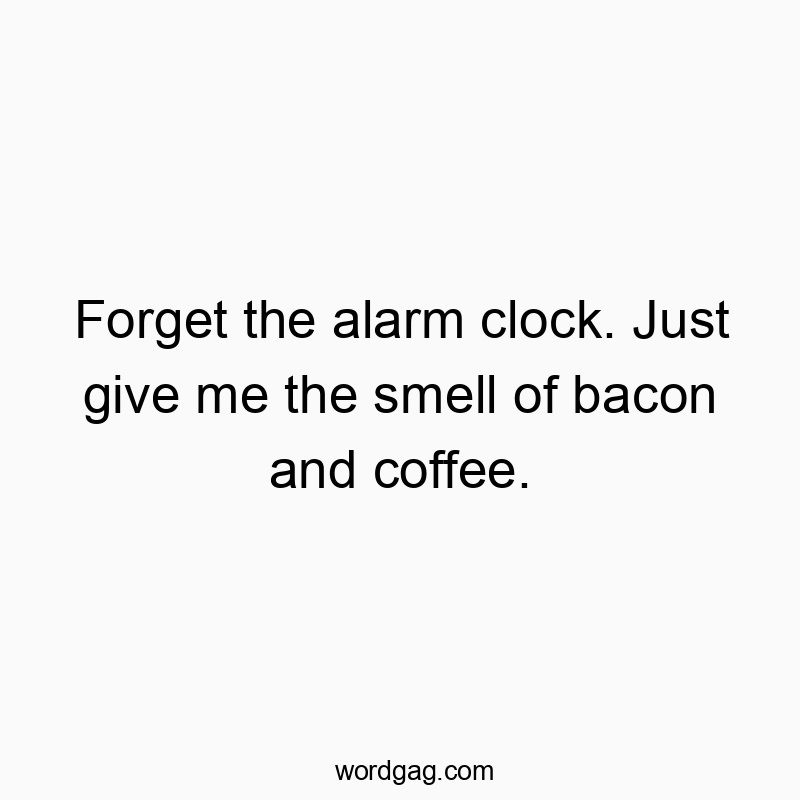 Forget the alarm clock. Just give me the smell of bacon and coffee.