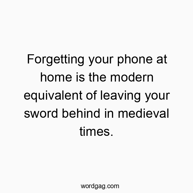 Forgetting your phone at home is the modern equivalent of leaving your sword behind in medieval times.