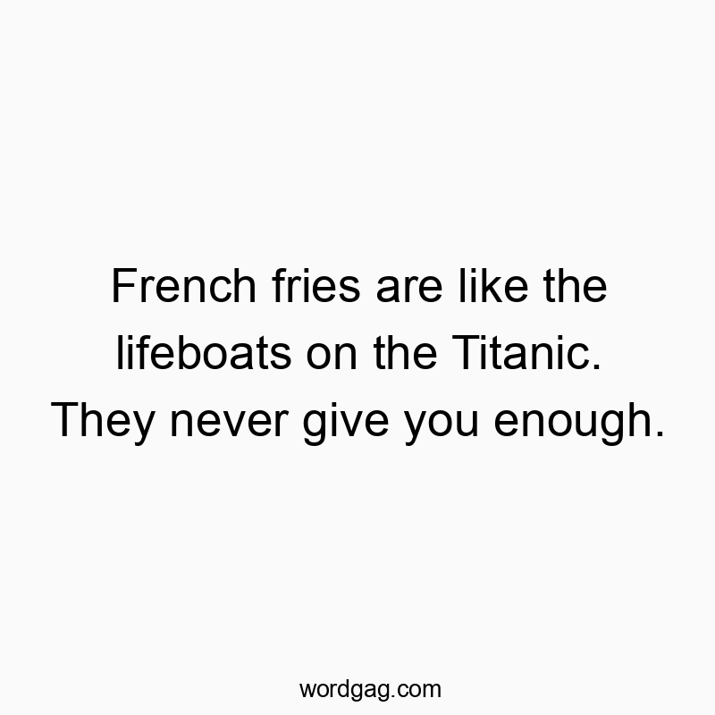 French fries are like the lifeboats on the Titanic. They never give you enough.