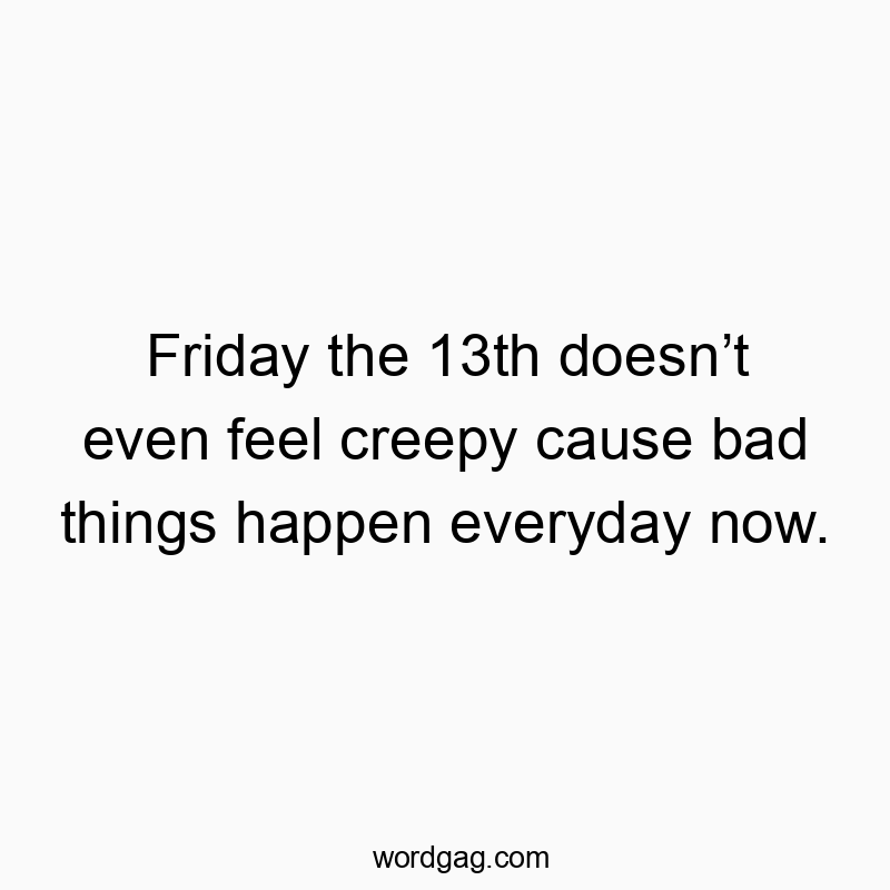 Friday the 13th doesn’t even feel creepy cause bad things happen everyday now.