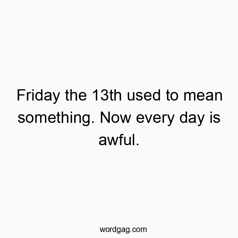 Friday the 13th used to mean something. Now every day is awful.