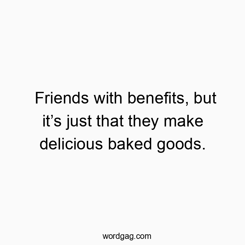 Friends with benefits, but itโs just that they make delicious baked goods.