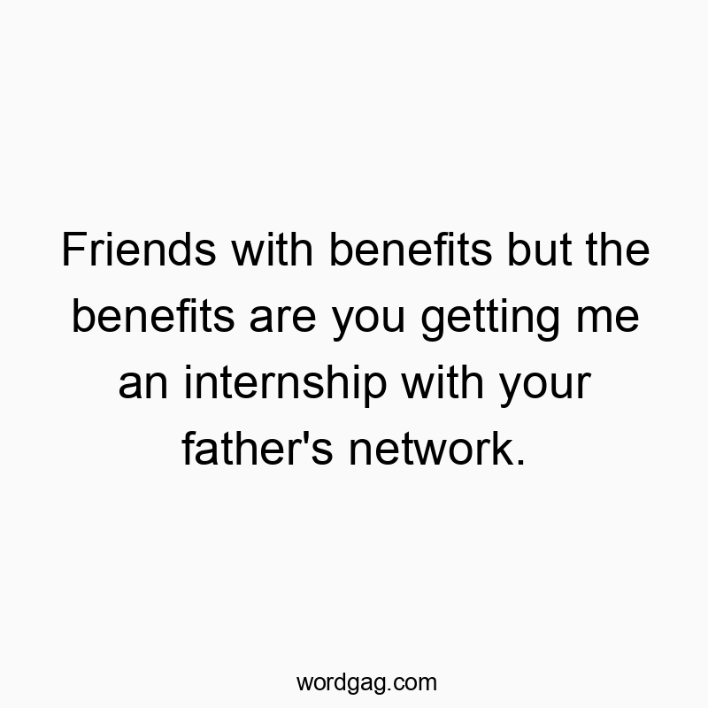 Friends with benefits but the benefits are you getting me an internship with your father’s network.