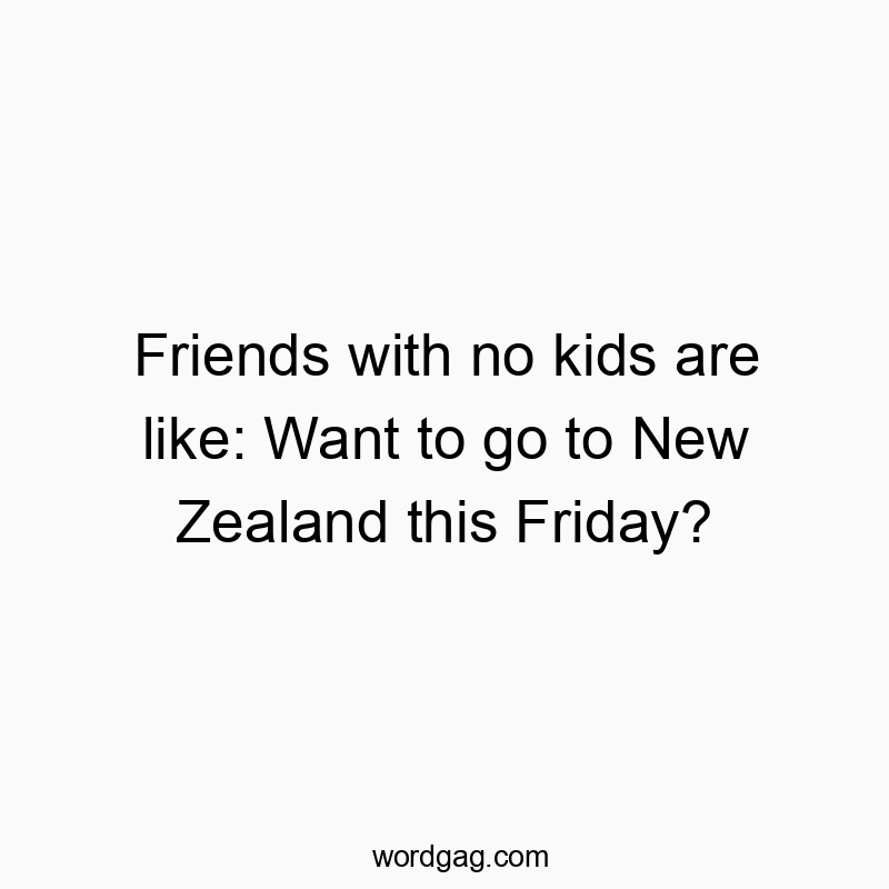 Friends with no kids are like: Want to go to New Zealand this Friday?