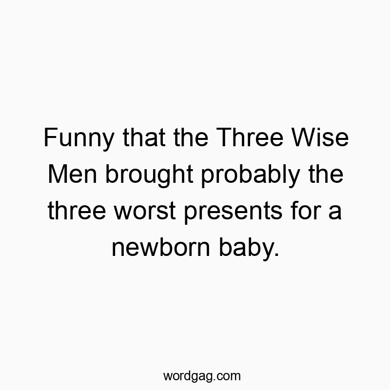 Funny that the Three Wise Men brought probably the three worst presents for a newborn baby.