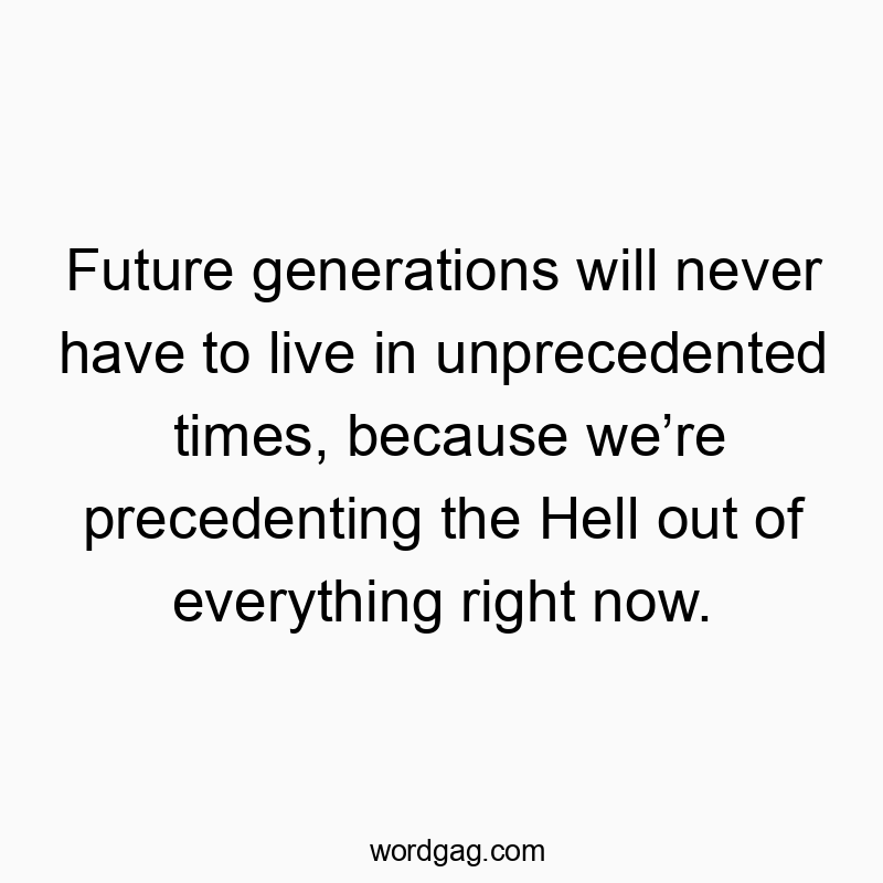 Future generations will never have to live in unprecedented times, because we’re precedenting the Hell out of everything right now.
