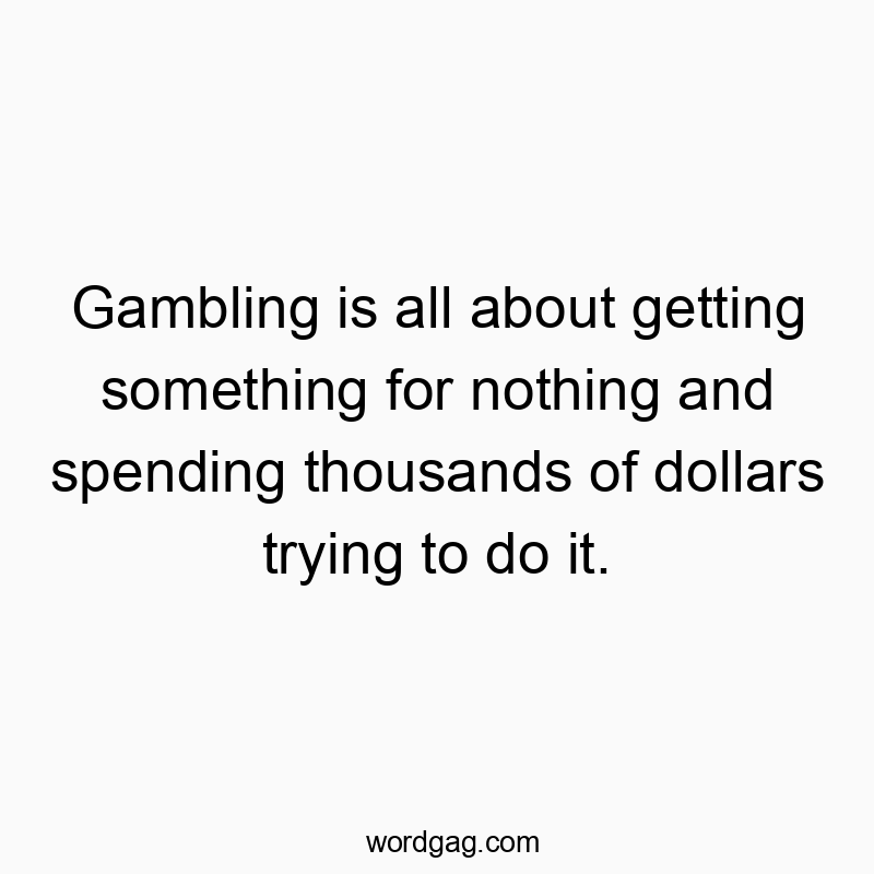 Gambling is all about getting something for nothing and spending thousands of dollars trying to do it.