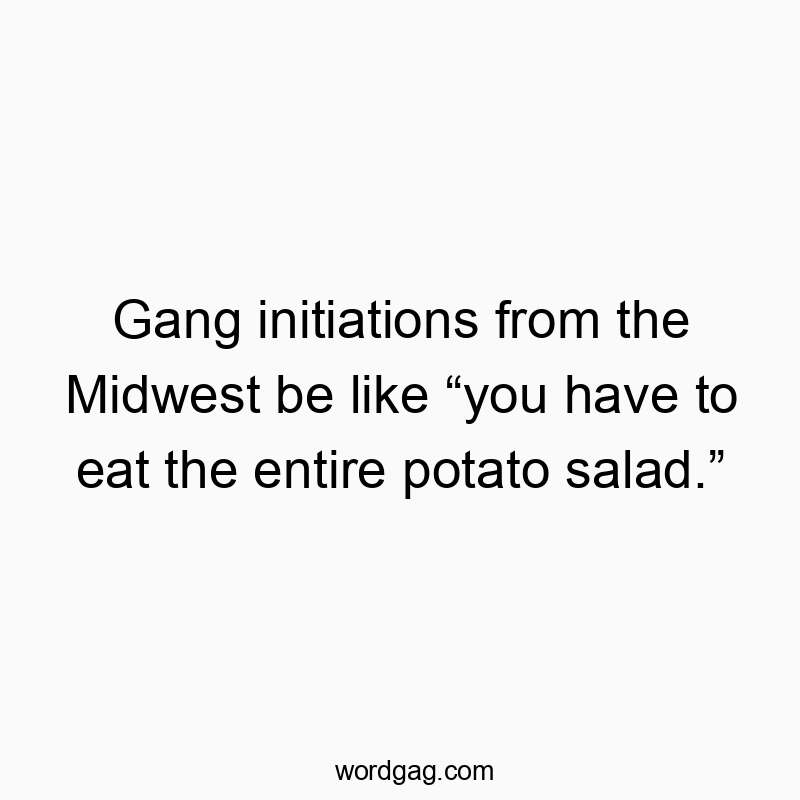 Gang initiations from the Midwest be like “you have to eat the entire potato salad.”