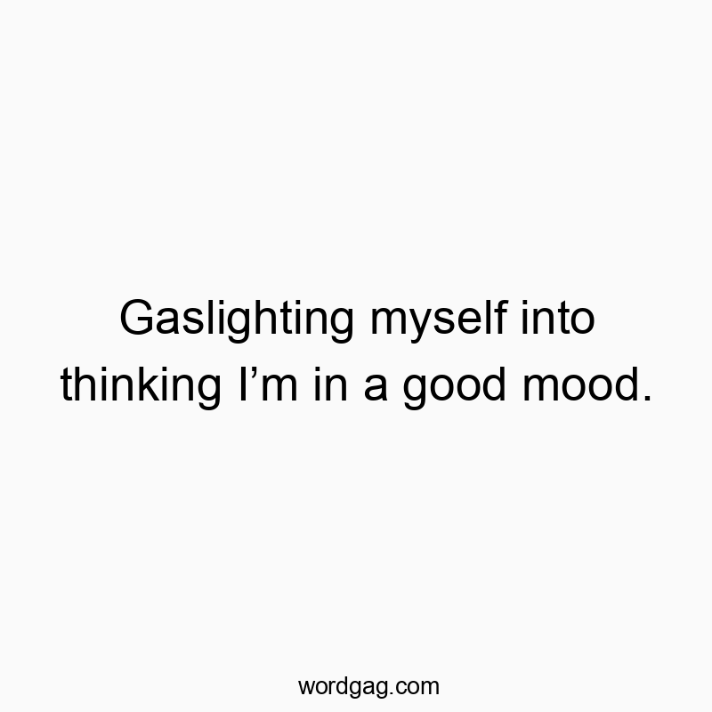 Gaslighting myself into thinking I’m in a good mood.