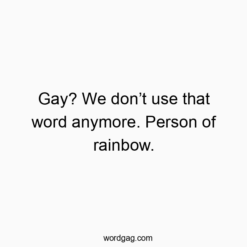 Gay? We don’t use that word anymore. Person of rainbow.