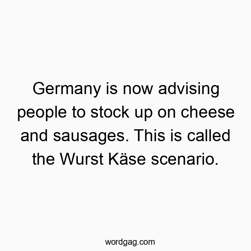 Funny wurst quotes - Germany is now advising people to stock up on cheese and sausages. This is called the Wurst Käse scenario.