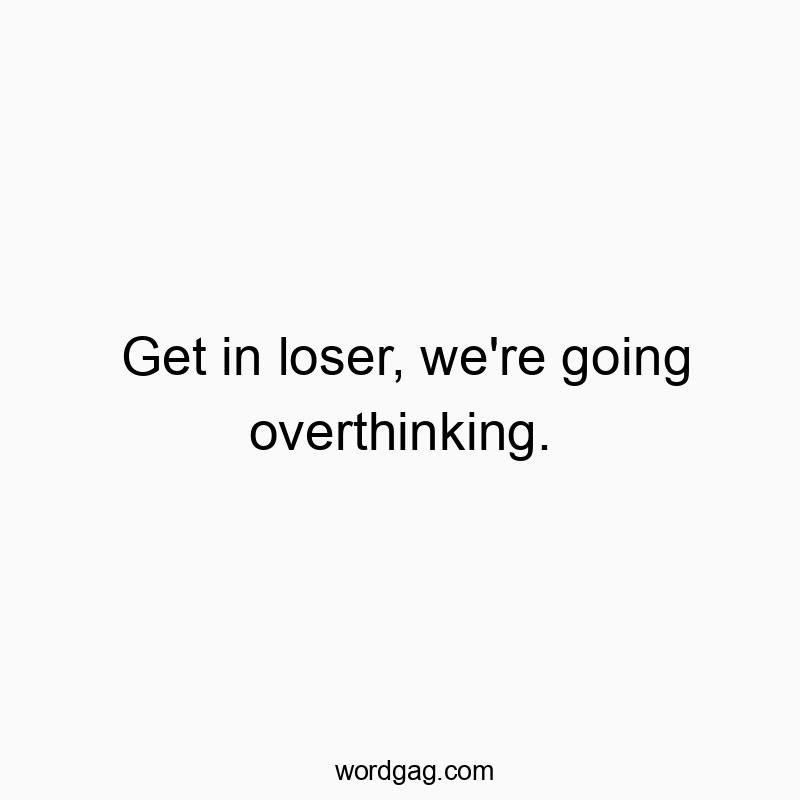 Get in loser, we’re going overthinking.