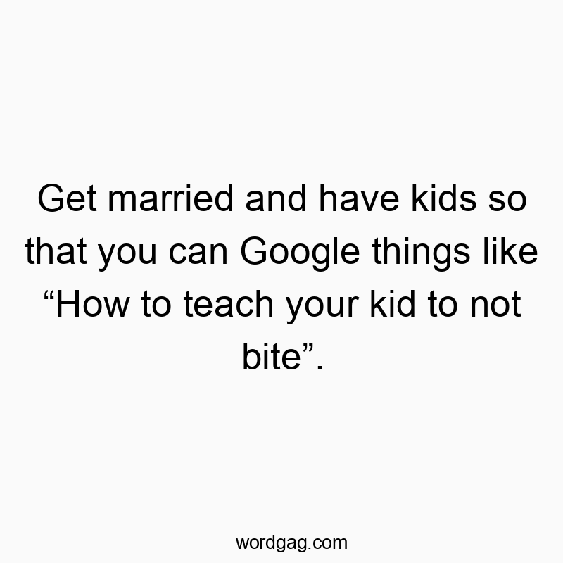 Get married and have kids so that you can Google things like “How to teach your kid to not bite”.