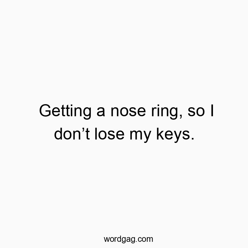 Getting a nose ring, so I donโt lose my keys.