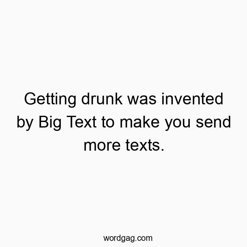 Getting drunk was invented by Big Text to make you send more texts.