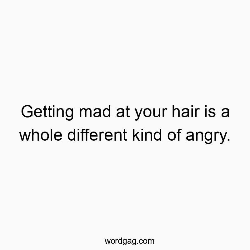 Getting mad at your hair is a whole different kind of angry.