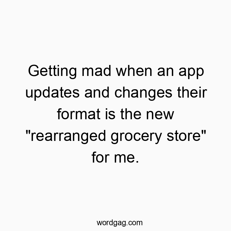 Getting mad when an app updates and changes their format is the new “rearranged grocery store” for me.