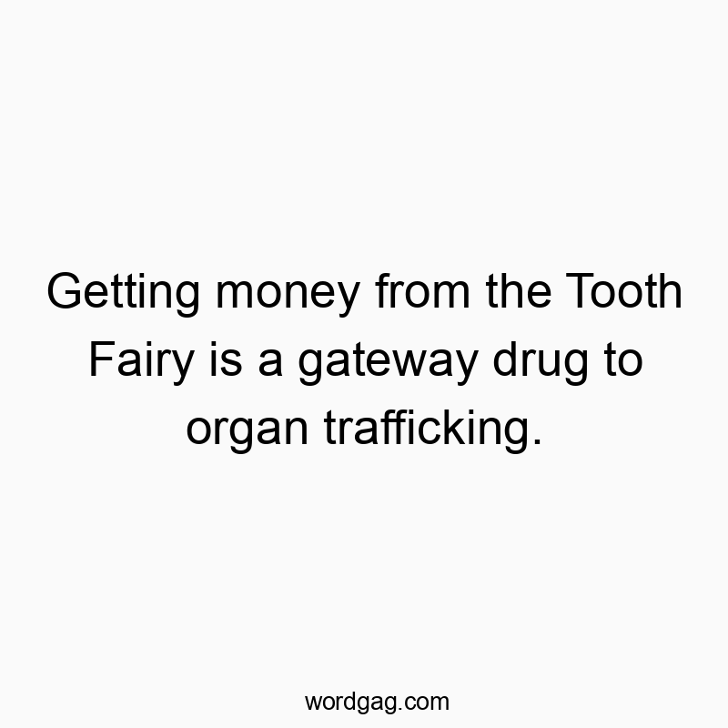 Getting money from the Tooth Fairy is a gateway drug to organ trafficking.