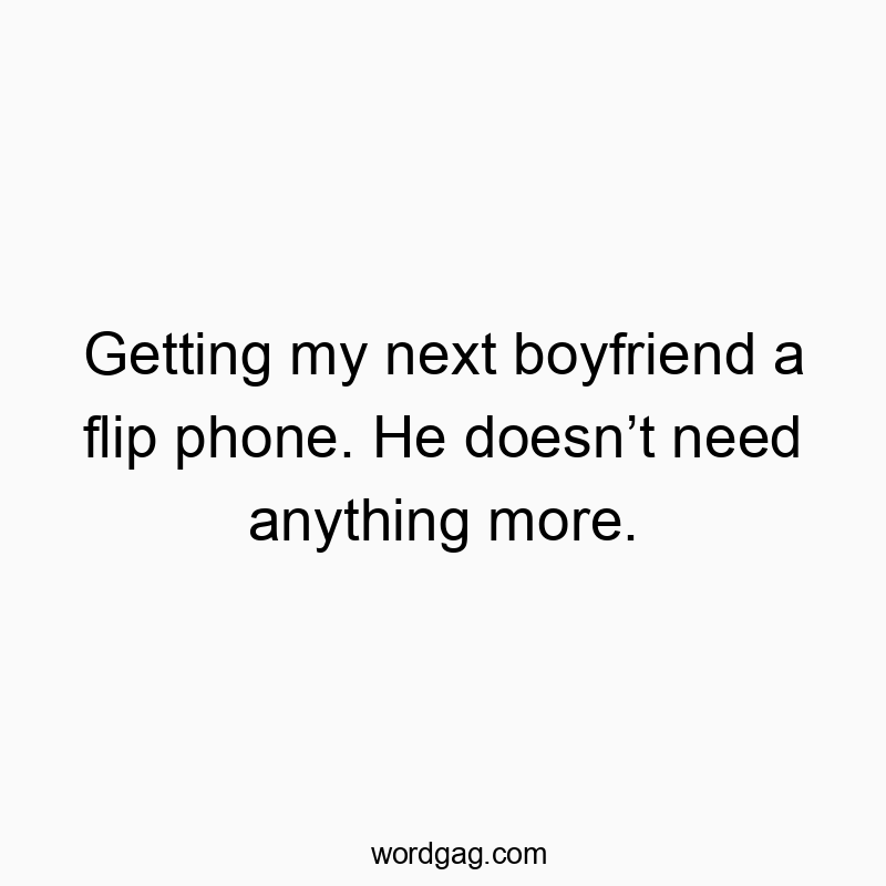 Getting my next boyfriend a flip phone. He doesn’t need anything more.