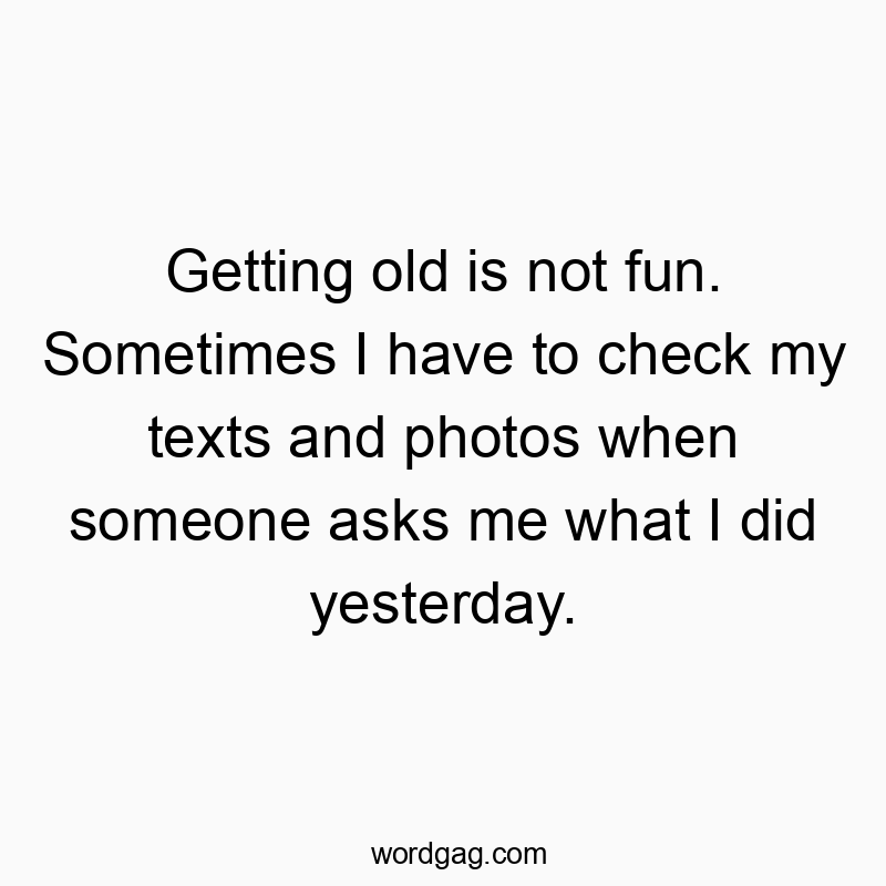 Getting old is not fun. Sometimes I have to check my texts and photos when someone asks me what I did yesterday.