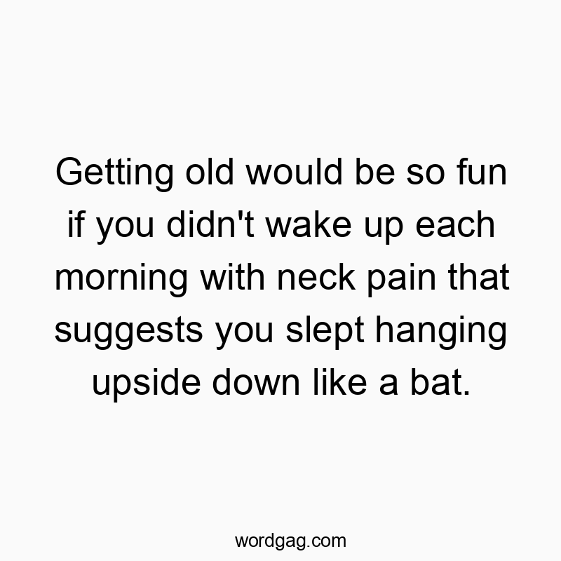 Getting old would be so fun if you didn’t wake up each morning with neck pain that suggests you slept hanging upside down like a bat.