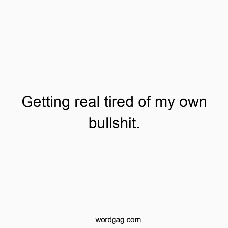 Getting real tired of my own bullshit.