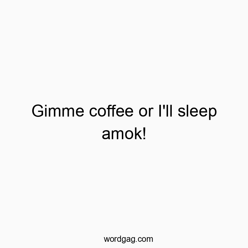 Gimme coffee or I’ll sleep amok!