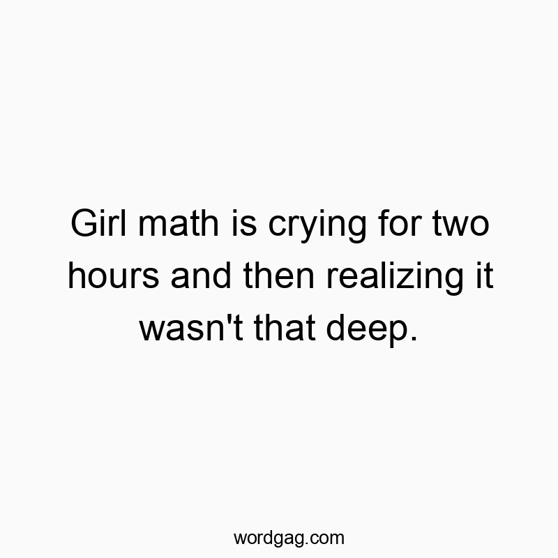Girl math is crying for two hours and then realizing it wasn’t that deep.