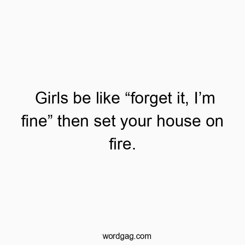 Girls be like โforget it, Iโm fineโ then set your house on fire.