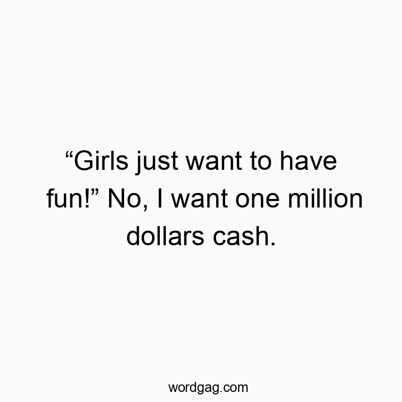 โGirls just want to have fun!โ No, I want one million dollars cash.