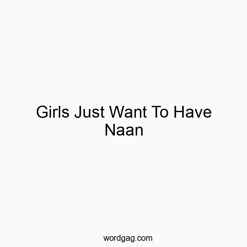 Girls Just Want To Have Naan