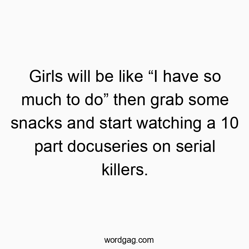 Girls will be like โI have so much to doโ then grab some snacks and start watching a 10 part docuseries on serial killers.