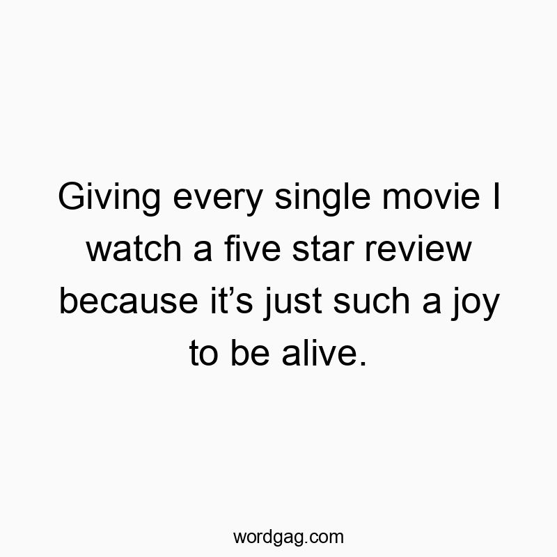 Giving every single movie I watch a five star review because it’s just such a joy to be alive.