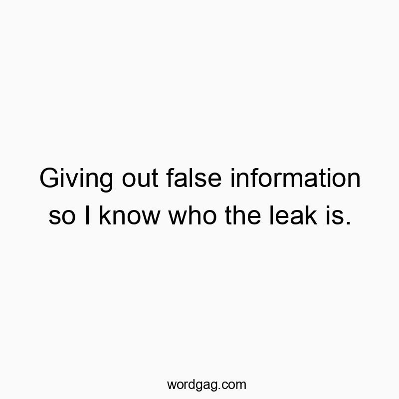 Funny know quotes - Giving out false information so I know who the leak is.