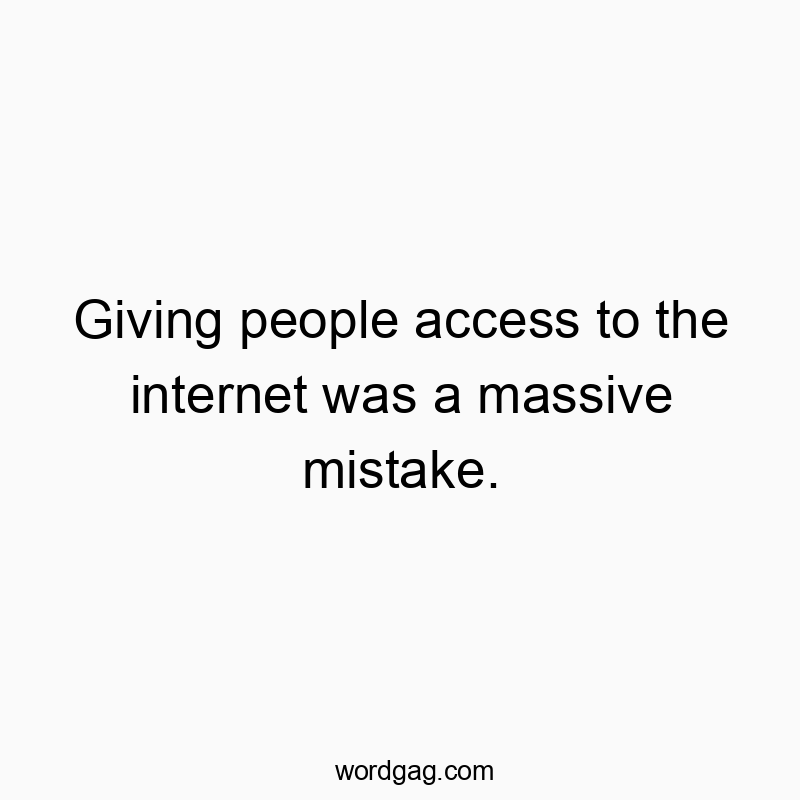 Giving people access to the internet was a massive mistake.