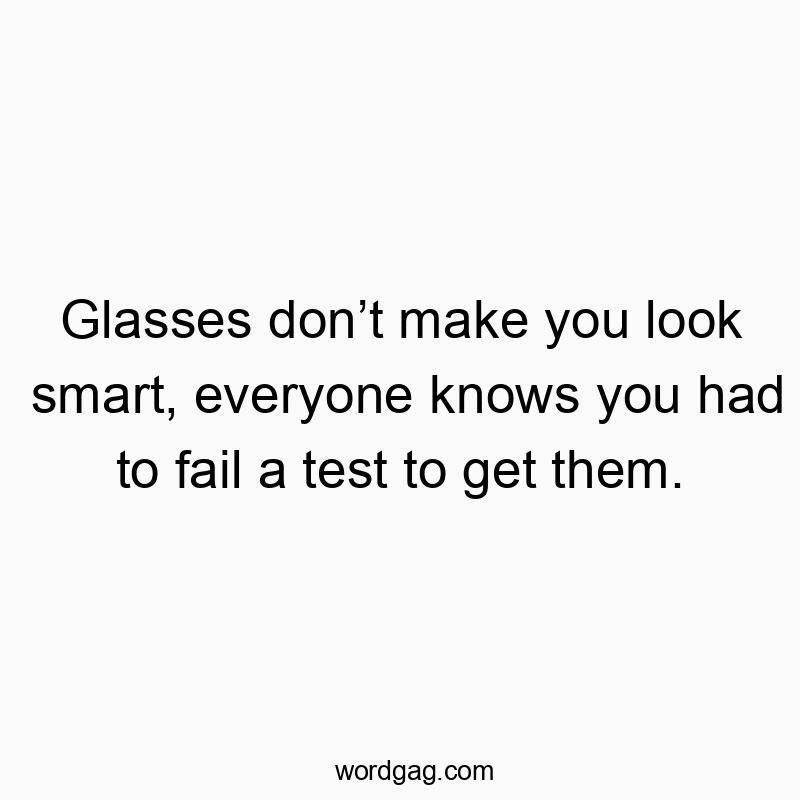 Glasses don’t make you look smart, everyone knows you had to fail a test to get them.