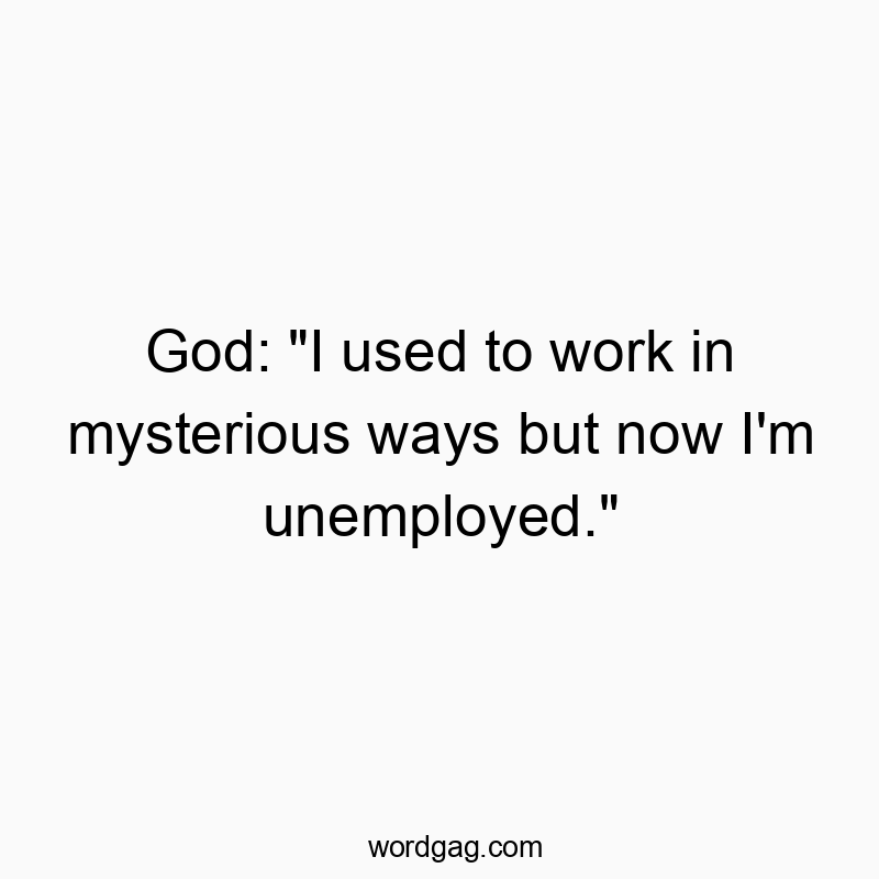 God: "I used to work in mysterious ways but now I'm unemployed." God: "I used to work in mysterious ways but now I'm unemployed."