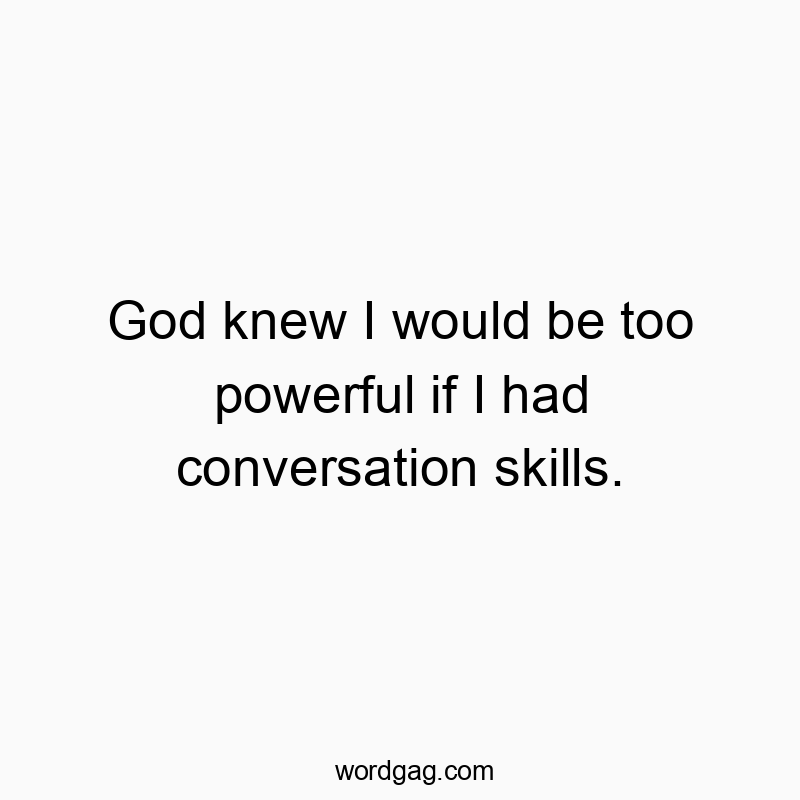 God knew I would be too powerful if I had conversation skills.